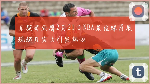 东契奇荣膺2月21日NBA最佳球员展现超凡实力引发热议