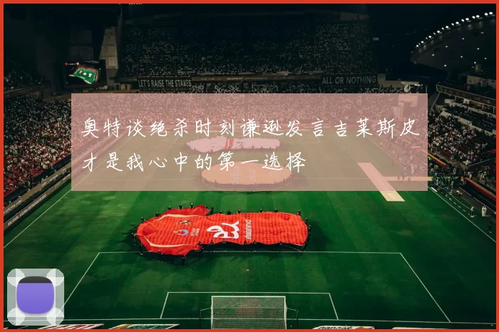 奥特谈绝杀时刻谦逊发言吉莱斯皮才是我心中的第一选择