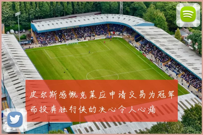 皮尔斯感慨克莱应申请交易为冠军而投奔独行侠的决心令人心痛