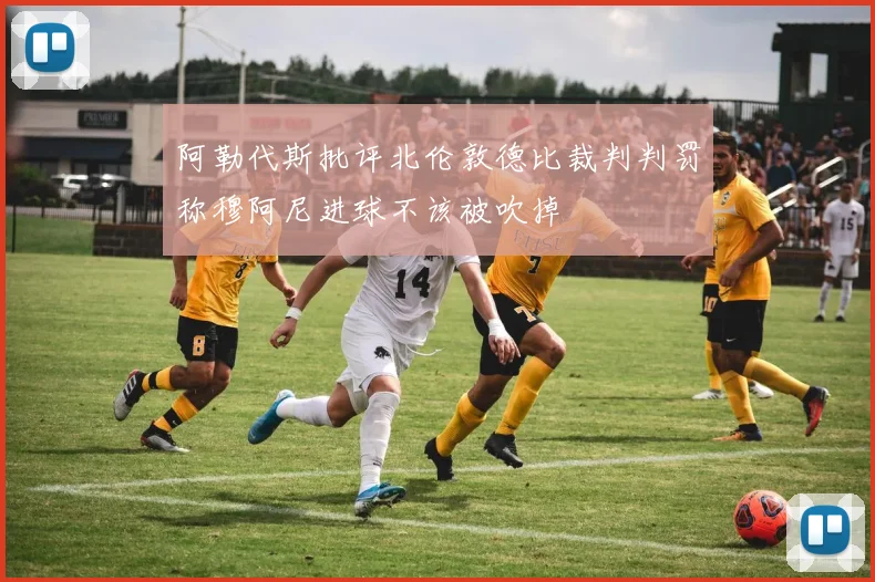 阿勒代斯批评北伦敦德比裁判判罚称穆阿尼进球不该被吹掉