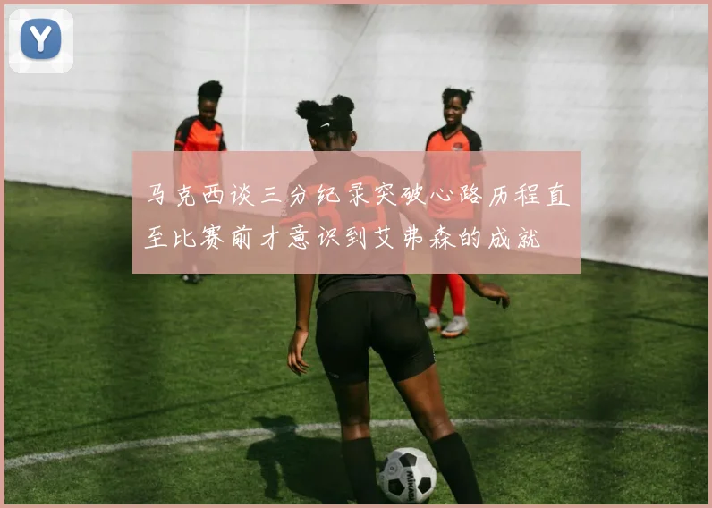 马克西谈三分纪录突破心路历程直至比赛前才意识到艾弗森的成就