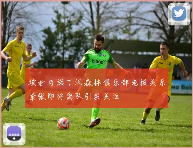 埃杜与诺丁汉森林俱乐部老板关系紧张即将离队引发关注
