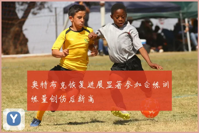 奥特布克恢复进展显著参加合练训练量创伤后新高