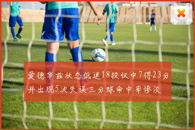爱德华兹状态低迷18投仅中7得23分并出现5次失误三分球命中率惨淡
