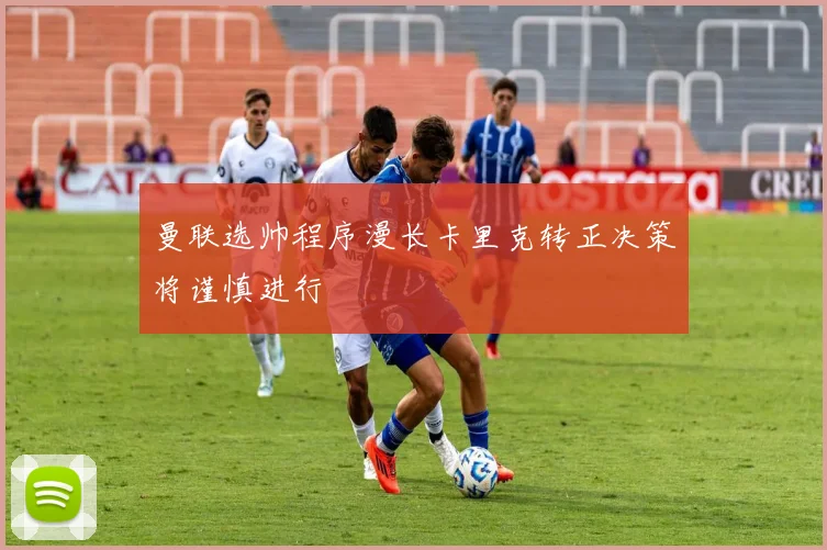 曼联选帅程序漫长卡里克转正决策将谨慎进行