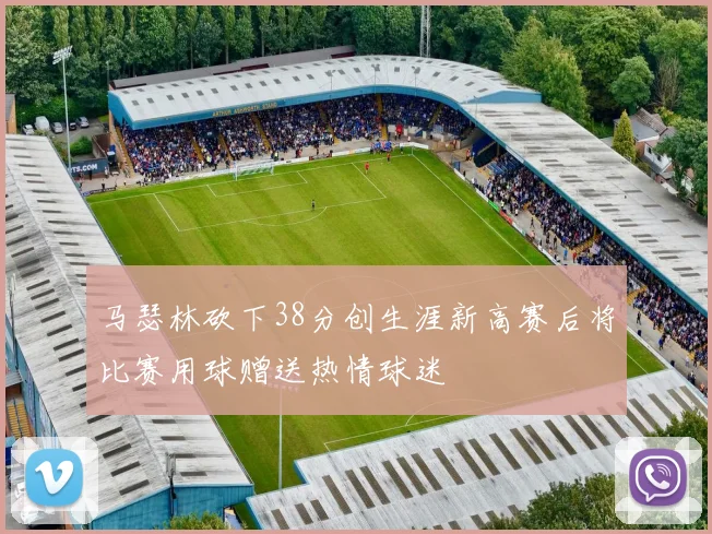 马瑟林砍下38分创生涯新高赛后将比赛用球赠送热情球迷