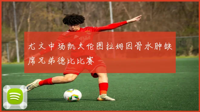 尤文中场凯夫伦图拉姆因骨水肿缺席兄弟德比比赛