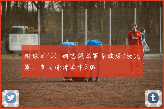 输球率43！姆巴佩本赛季缺席7场比赛，皇马输掉其中3场