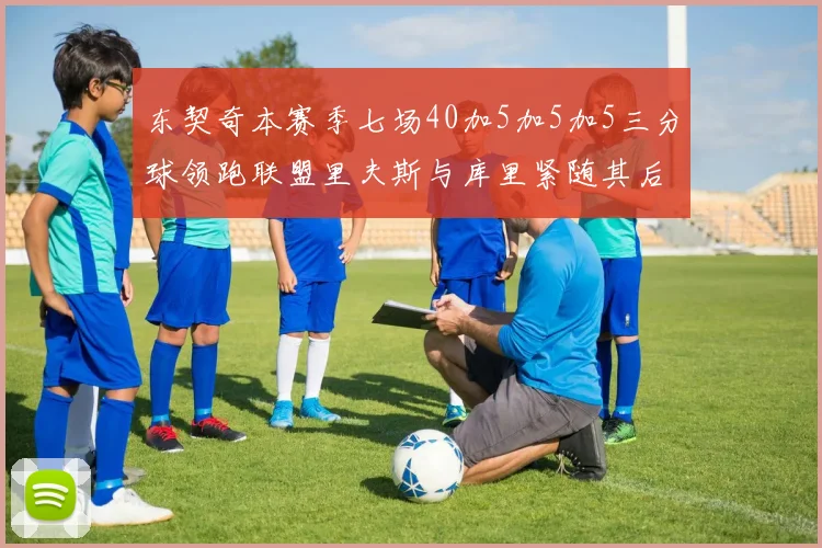 东契奇本赛季七场40加5加5加5三分球领跑联盟里夫斯与库里紧随其后