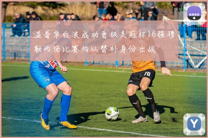 温哥华白浪成功晋级美冠杯16强穆勒两场比赛均以替补身份出战