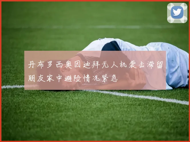 丹布罗西奥因迪拜无人机袭击滞留朋友家中避险情况紧急