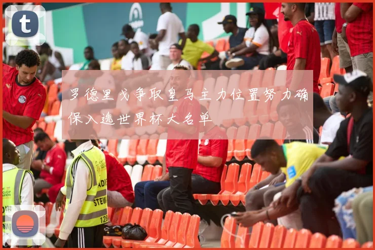 罗德里戈争取皇马主力位置努力确保入选世界杯大名单