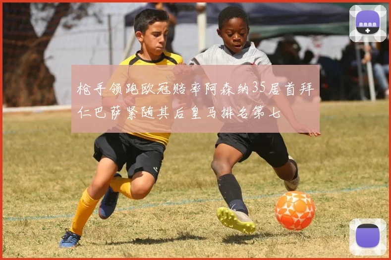 枪手领跑欧冠赔率阿森纳35居首拜仁巴萨紧随其后皇马排名第七