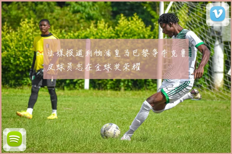 法媒报道利物浦皇马巴黎争夺克鲁皮球员志在金球奖荣耀