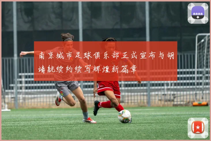 南京城市足球俱乐部正式宣布与胡靖航续约续写辉煌新篇章