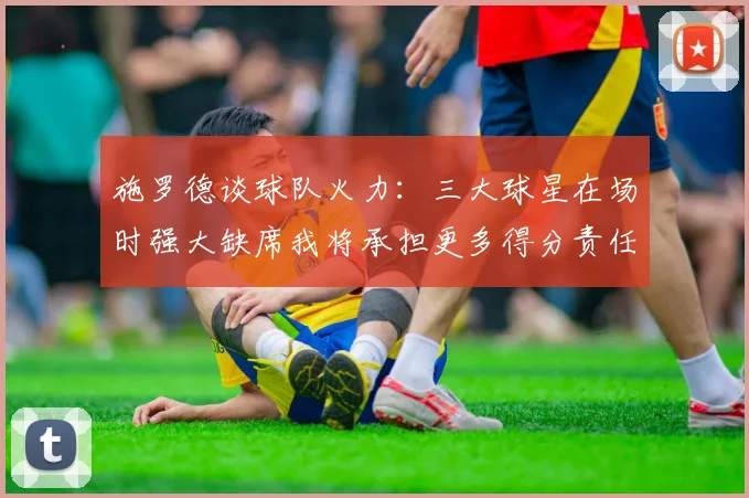 施罗德谈球队火力：三大球星在场时强大缺席我将承担更多得分责任