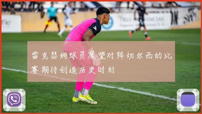 雷克瑟姆球员展望对阵切尔西的比赛期待创造历史时刻