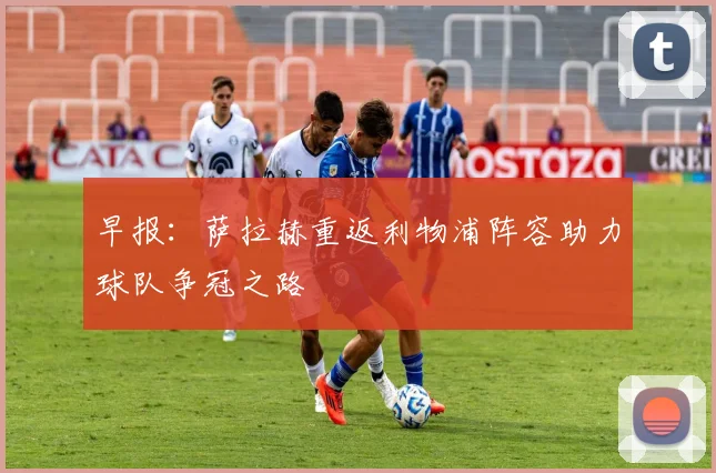 早报：萨拉赫重返利物浦阵容助力球队争冠之路