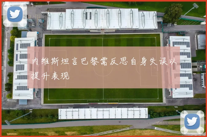 内维斯坦言巴黎需反思自身失误以提升表现