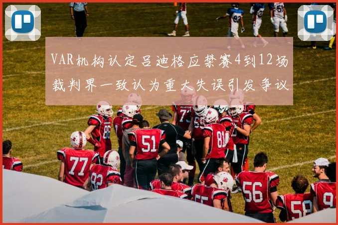 VAR机构认定吕迪格应禁赛4到12场裁判界一致认为重大失误引发争议