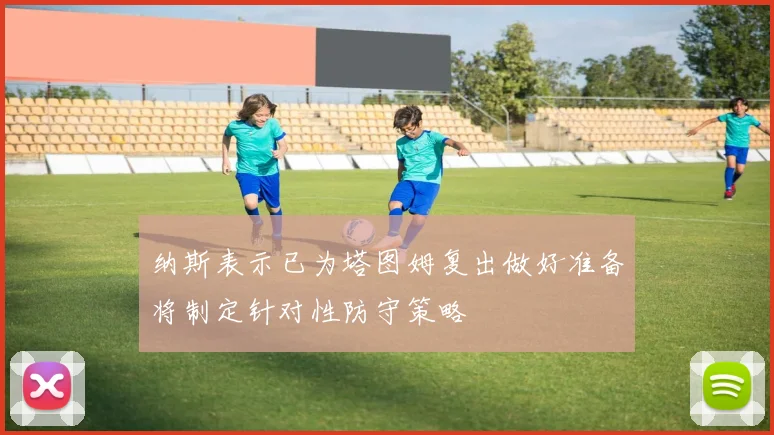 纳斯表示已为塔图姆复出做好准备将制定针对性防守策略