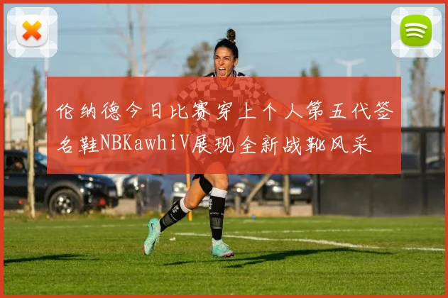 伦纳德今日比赛穿上个人第五代签名鞋NBKawhiV展现全新战靴风采