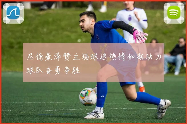 尼德豪泽赞主场球迷热情如潮助力球队奋勇争胜