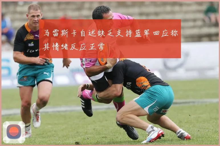 马雷斯卡自述缺乏支持蓝军回应称其情绪反应正常