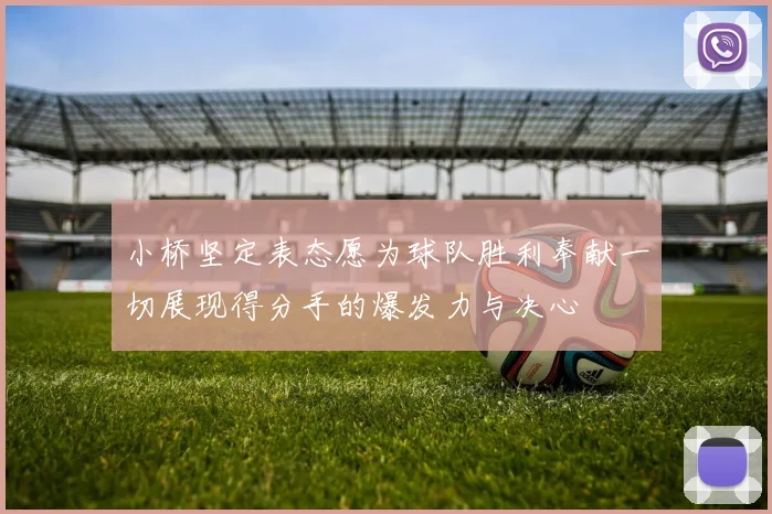 小桥坚定表态愿为球队胜利奉献一切展现得分手的爆发力与决心