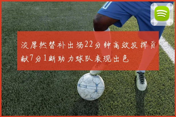 淡厚然替补出场22分钟高效发挥贡献7分1断助力球队表现出色